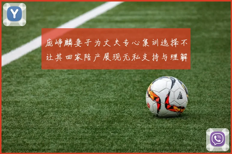 庞峥麟妻子为丈夫专心集训选择不让其回家陪产展现无私支持与理解