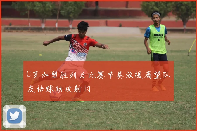 C罗加盟胜利后比赛节奏放缓渴望队友传球助攻射门